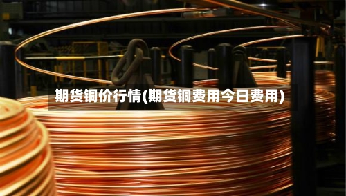 期货铜价行情(期货铜费用今日费用)-第2张图片
