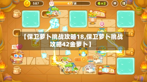 【保卫萝卜挑战攻略18,保卫萝卜挑战攻略42金萝卜】-第2张图片