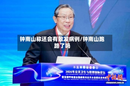 钟南山称还会有散发病例/钟南山跑路了吗-第3张图片