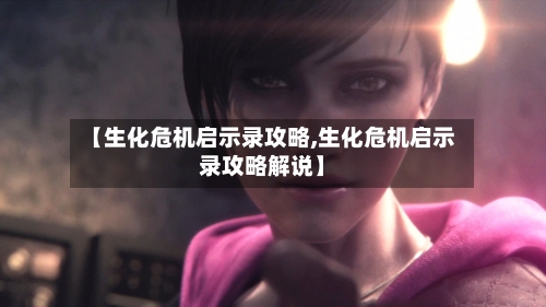 【生化危机启示录攻略,生化危机启示录攻略解说】