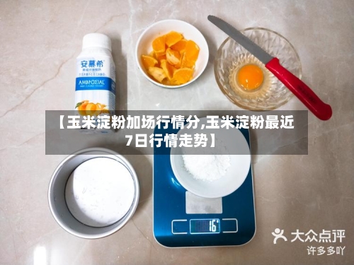 【玉米淀粉加场行情分,玉米淀粉最近7日行情走势】