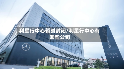 利星行中心暂时封闭/利星行中心有哪些公司-第2张图片