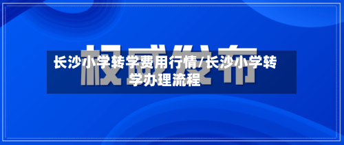 长沙小学转学费用行情/长沙小学转学办理流程