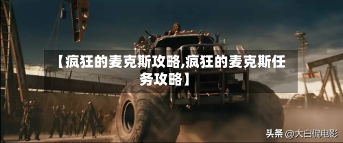 【疯狂的麦克斯攻略,疯狂的麦克斯任务攻略】-第2张图片