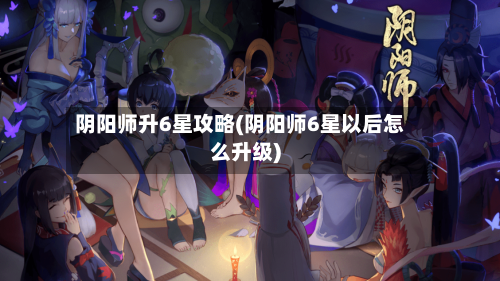 阴阳师升6星攻略(阴阳师6星以后怎么升级)