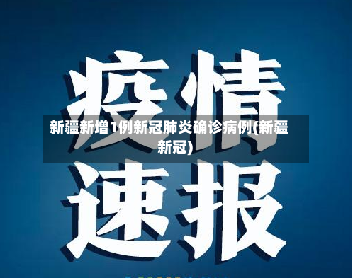 新疆新增1例新冠肺炎确诊病例(新疆 新冠)