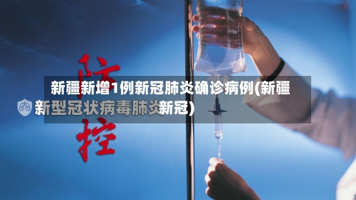 新疆新增1例新冠肺炎确诊病例(新疆 新冠)-第3张图片