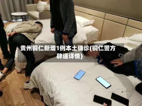 贵州铜仁新增1例本土确诊(铜仁警方辟谣详情)