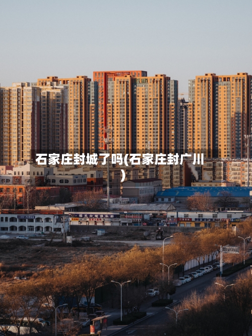 石家庄封城了吗(石家庄封广川)