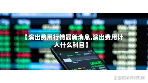 【演出费用行情最新消息,演出费用计入什么科目】