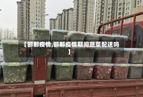 【邯郸疫情,邯郸疫情期间蔬菜配送吗】-第2张图片