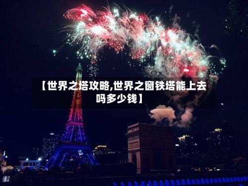 【世界之塔攻略,世界之窗铁塔能上去吗多少钱】-第2张图片