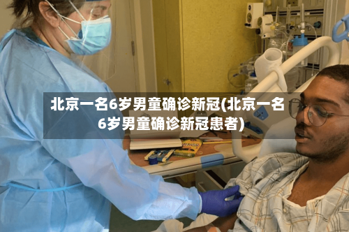 北京一名6岁男童确诊新冠(北京一名6岁男童确诊新冠患者)