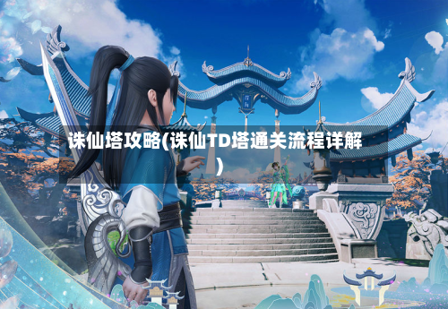 诛仙塔攻略(诛仙TD塔通关流程详解)-第2张图片