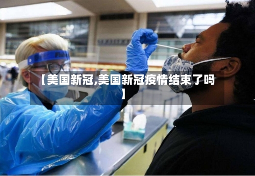 【美国新冠,美国新冠疫情结束了吗】