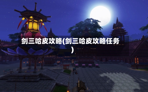 剑三哈皮攻略(剑三哈皮攻略任务)-第2张图片