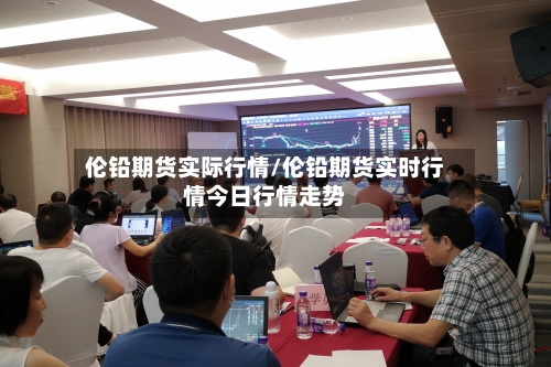 伦铅期货实际行情/伦铅期货实时行情今日行情走势