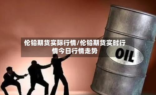 伦铅期货实际行情/伦铅期货实时行情今日行情走势-第2张图片