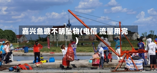嘉兴鱼塘不明坠物(电信 流量用完)-第3张图片