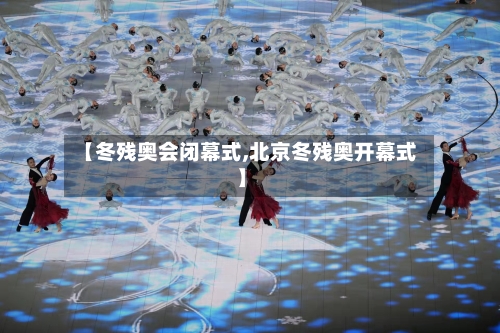 【冬残奥会闭幕式,北京冬残奥开幕式】