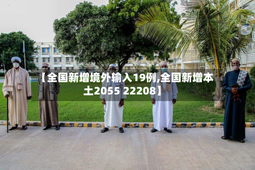 【全国新增境外输入19例,全国新增本土2055 22208】