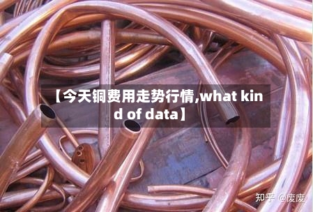 【今天铜费用走势行情,what kind of data】-第2张图片