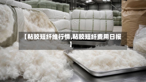 【粘胶短纤维行情,粘胶短纤费用日报】