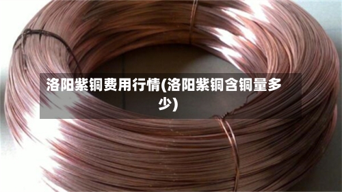 洛阳紫铜费用行情(洛阳紫铜含铜量多少)-第2张图片