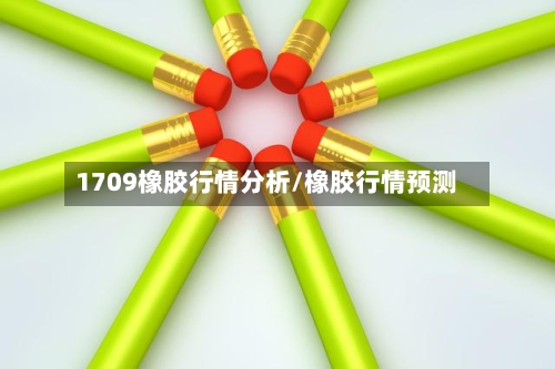 1709橡胶行情分析/橡胶行情预测