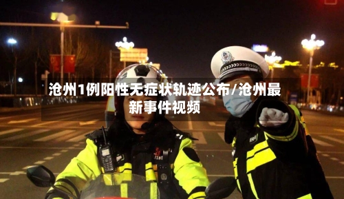 沧州1例阳性无症状轨迹公布/沧州最新事件视频-第2张图片