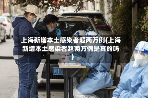 上海新增本土感染者超两万例(上海新增本土感染者超两万例是真的吗)