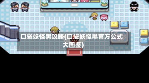 口袋妖怪黑攻略(口袋妖怪黑官方公式大图鉴)-第2张图片