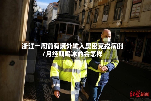浙江一周前有境外输入奥密克戎病例/月经期喝冰的会怎样-第3张图片