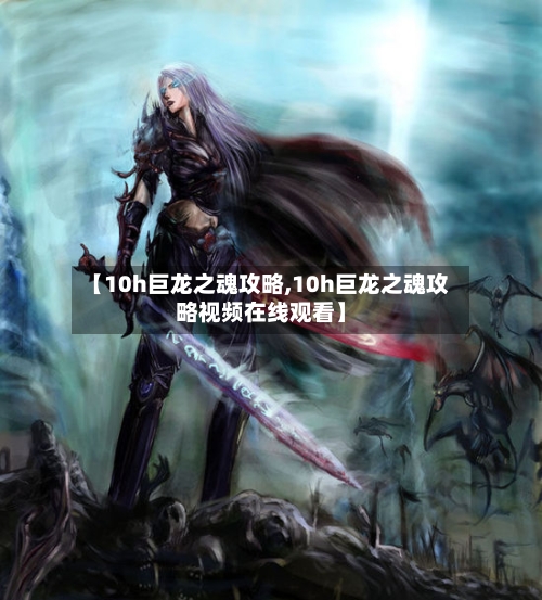 【10h巨龙之魂攻略,10h巨龙之魂攻略视频在线观看】