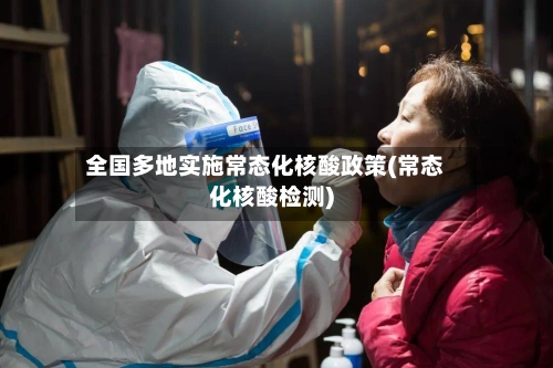 全国多地实施常态化核酸政策(常态化核酸检测)