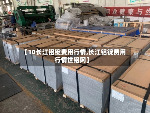 【10长江铝锭费用行情,长江铝锭费用行情世铝网】-第2张图片