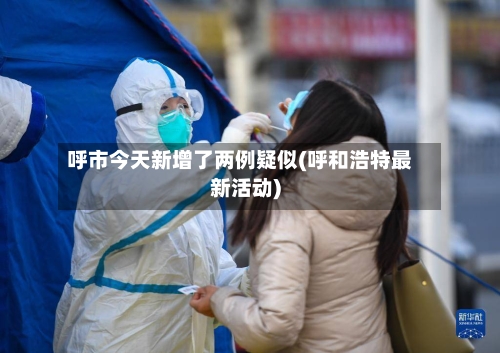 呼市今天新增了两例疑似(呼和浩特最新活动)
