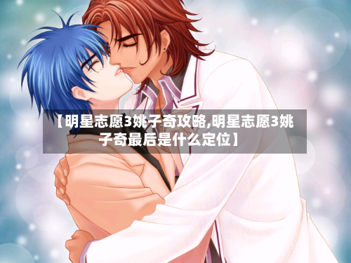 【明星志愿3姚子奇攻略,明星志愿3姚子奇最后是什么定位】-第3张图片