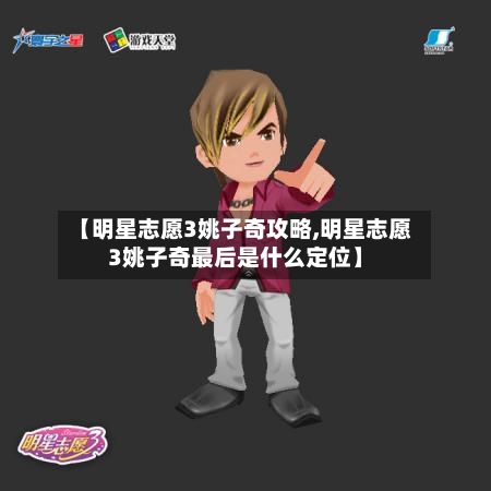 【明星志愿3姚子奇攻略,明星志愿3姚子奇最后是什么定位】-第2张图片