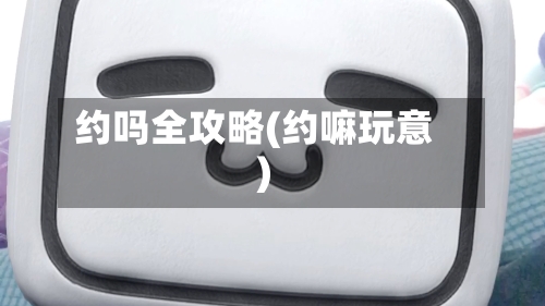 约吗全攻略(约嘛玩意)-第3张图片