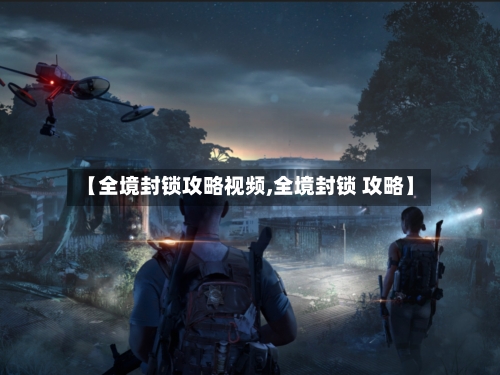 【全境封锁攻略视频,全境封锁 攻略】