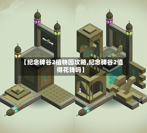 【纪念碑谷2植物园攻略,纪念碑谷2值得花钱吗】