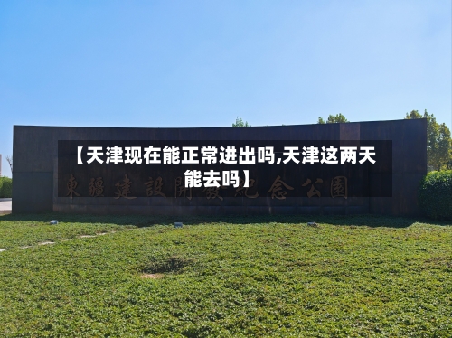 【天津现在能正常进出吗,天津这两天能去吗】-第3张图片