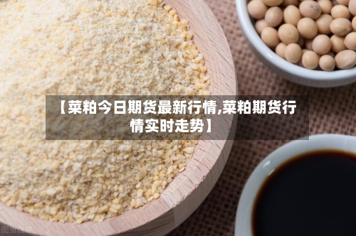 【菜粕今日期货最新行情,菜粕期货行情实时走势】-第2张图片