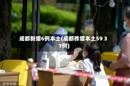 成都新增6例本土(成都昨增本土59 31例)-第3张图片