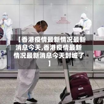 【香港疫情最新情况最新消息今天,香港疫情最新情况最新消息今天封城了】-第2张图片