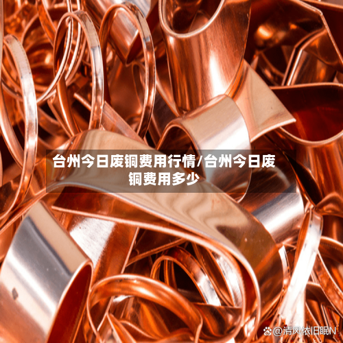 台州今日废铜费用行情/台州今日废铜费用多少