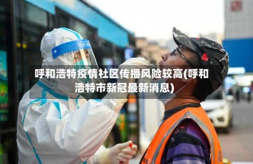 呼和浩特疫情社区传播风险较高(呼和浩特市新冠最新消息)-第2张图片
