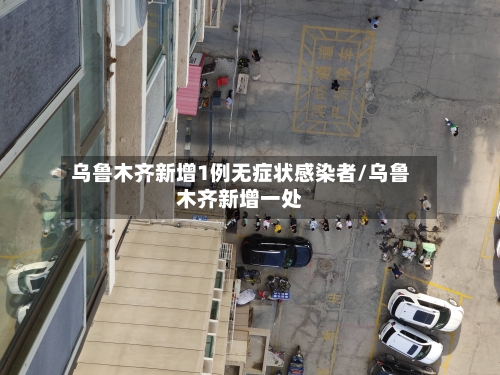 乌鲁木齐新增1例无症状感染者/乌鲁木齐新增一处-第2张图片
