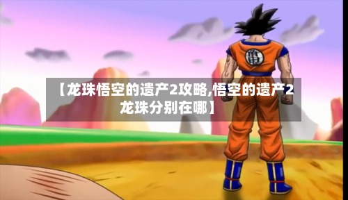 【龙珠悟空的遗产2攻略,悟空的遗产2龙珠分别在哪】
